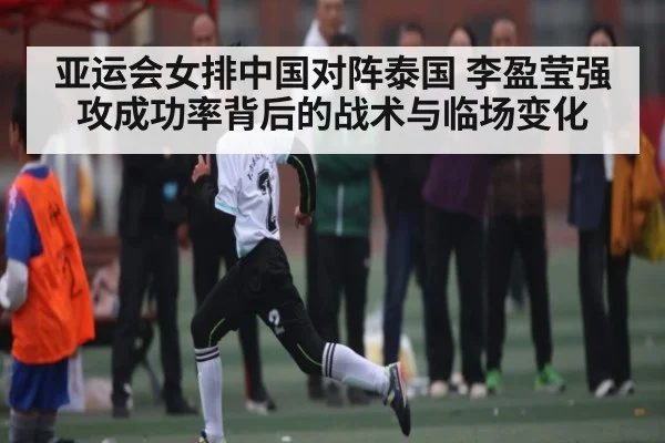 亚运会女排中国对阵泰国 李盈莹强攻成功率背后的战术与临场变化
